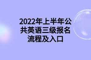 2022年上半年公共英語三級報名流程及入口 2022年上半年公共英語三級報名流程及入口