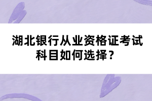 湖北銀行從業(yè)資格證考試科目如何選擇？