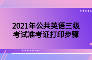 2021年公共英語(yǔ)三級(jí)考試準(zhǔn)考證打印步驟 2021年公共英語(yǔ)三級(jí)考試準(zhǔn)考證打印步驟