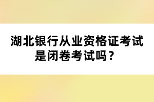 湖北銀行從業(yè)資格證考試是閉卷考試嗎？