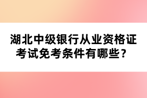 湖北中級(jí)銀行從業(yè)資格證考試免考條件有哪些？