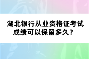  湖北銀行從業(yè)資格證考試成績可以保留多久？