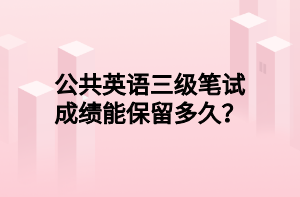 公共英語(yǔ)三級(jí)筆試成績(jī)能保留多久？