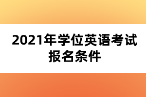 2021年學(xué)位英語(yǔ)考試報(bào)名條件 2021年學(xué)位英語(yǔ)考試報(bào)名條件