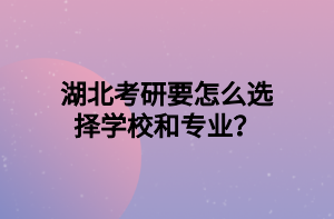 湖北考研要怎么選擇學(xué)校和專業(yè)？