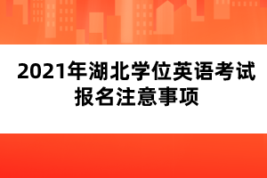 2021年湖北學位英語考試報名注意事項 2021年湖北學位英語考試報名注意事項