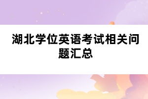 湖北學(xué)位英語(yǔ)考試相關(guān)問(wèn)題匯總