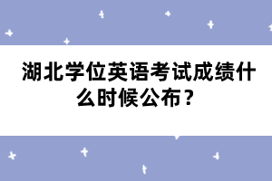 湖北學位英語考試成績什么時候公布？
