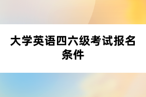 大學(xué)英語四六級(jí)考試報(bào)名條件 大學(xué)英語四六級(jí)考試報(bào)名條件