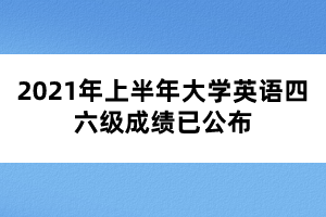 2021年上半年大學(xué)英語四六級成績已公布 2021年上半年大學(xué)英語四六級成績已公布