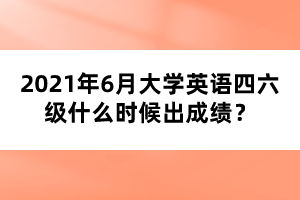 2021年6月大學(xué)英語四六級(jí)什么時(shí)候出成績？