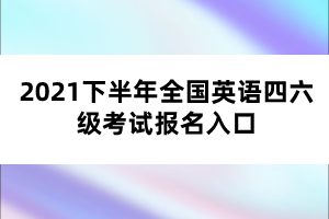 2021下半年全國(guó)英語四六級(jí)考試報(bào)名入口 2021下半年全國(guó)英語四六級(jí)考試報(bào)名入口