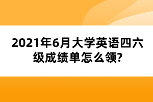 2021年6月大學(xué)英語(yǔ)四六級(jí)成績(jī)單怎么領(lǐng)? 2021年6月大學(xué)英語(yǔ)四六級(jí)成績(jī)單怎么領(lǐng)?