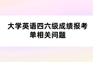 大學(xué)英語四六級成績報(bào)考單相關(guān)問題