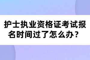 護士執(zhí)業(yè)資格證考試報名時間過了怎么辦？