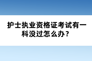 護(hù)士執(zhí)業(yè)資格證考試有一科沒過怎么辦？