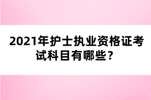 2021年護士執(zhí)業(yè)資格證考試科目有哪些？