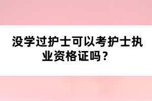 沒學(xué)過護(hù)士可以考護(hù)士執(zhí)業(yè)資格證嗎？