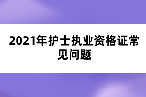 2021年護士執(zhí)業(yè)資格證常見問題