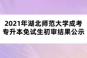 2021年湖北師范大學成考專升本免試生初審結果公示