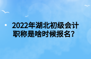2022年湖北初級會計職稱是啥時候報名？