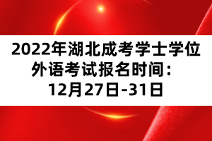 2022年湖北成考學(xué)士學(xué)位外語考試報名時間：12月27日-31日
