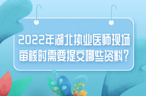 2022年湖北執(zhí)業(yè)醫(yī)師現(xiàn)場(chǎng)審核時(shí)需要提交哪些資料？