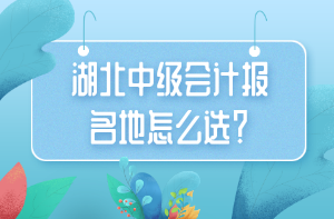 湖北中級會計報名地怎么選？