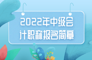 2022年中級會計(jì)職稱報(bào)名簡章