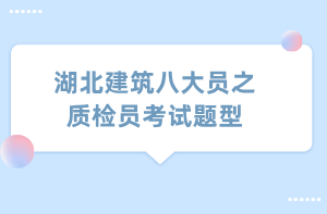 湖北建筑八大員之質(zhì)檢員考試題型 湖北建筑八大員之質(zhì)檢員考試題型