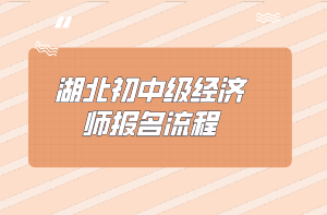 湖北初中級經(jīng)濟師報名流程 湖北初中級經(jīng)濟師報名流程