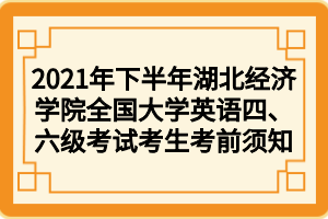 2021年下半年湖北經(jīng)濟(jì)學(xué)院全國大學(xué)英語四、六級考試考生考前須知