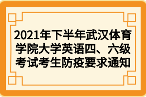 2021年下半年武漢體育學院大學英語四、六級考試考生防疫要求通知