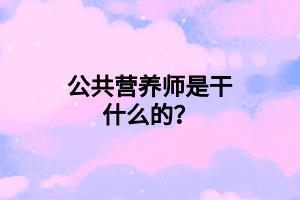 公共營養(yǎng)師是干什么的？