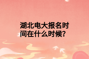 湖北電大報名時間在什么時候？