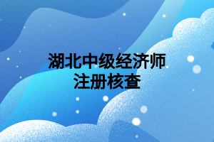 湖北中級(jí)經(jīng)濟(jì)師注冊(cè)核查 湖北中級(jí)經(jīng)濟(jì)師注冊(cè)核查