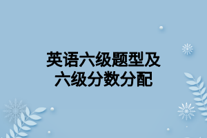 英語六級題型及六級分數分配 英語六級題型及六級分數分配