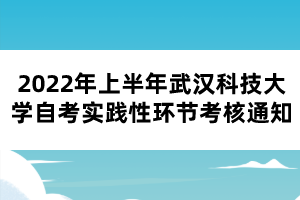 2022年上半年武漢科技大學(xué)自考實(shí)踐性環(huán)節(jié)考核通知