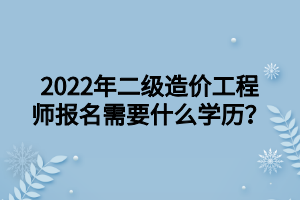 2022年二級造價工程師報名需要什么學(xué)歷？ (1)