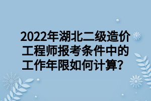 2022年湖北二級(jí)造價(jià)工程師報(bào)考條件中的工作年限如何計(jì)算？