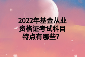 2022年基金從業(yè)資格證考試科目特點(diǎn)有哪些？