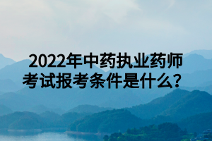 2022年中藥執(zhí)業(yè)藥師考試報(bào)考條件是什么？
