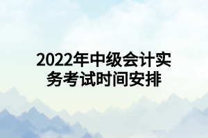 2022年中級會計(jì)實(shí)務(wù)考試時(shí)間安排