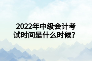 2022年中級會計(jì)考試時(shí)間是什么時(shí)候？