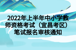 2022年上半年中小學(xué)教師資格考試（宜昌考區(qū)）筆試報(bào)名審核通知