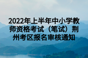 2022年上半年中小學(xué)教師資格考試（筆試）荊州考區(qū)報名審核通知