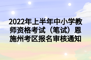 2022年上半年中小學(xué)教師資格考試（筆試）恩施州考區(qū)報(bào)名審核通知