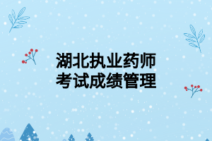 湖北執(zhí)業(yè)藥師考試成績管理 湖北執(zhí)業(yè)藥師考試成績管理