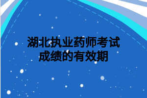 湖北執(zhí)業(yè)藥師考試成績的有效期