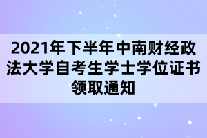 2021年下半年中南財(cái)經(jīng)政法大學(xué)自考生學(xué)士學(xué)位證書領(lǐng)取通知